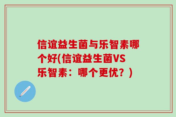 信谊益生菌与乐智素哪个好(信谊益生菌VS乐智素:哪个更优?) 信谊益生菌与乐智素哪个好(信谊益生菌VS乐智素:哪个更优?)
