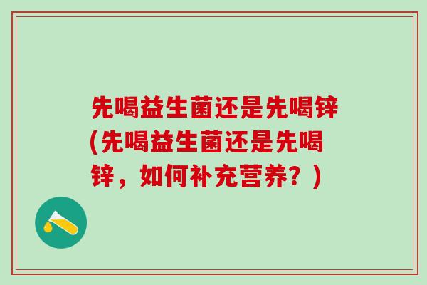 先喝益生菌还是先喝锌(先喝益生菌还是先喝锌，如何补充营养？)