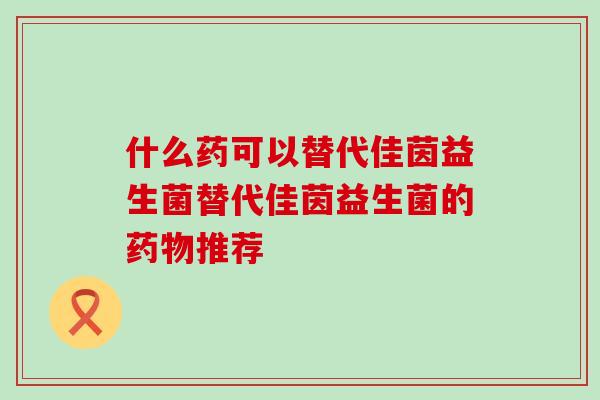 什么药可以替代佳茵益生菌替代佳茵益生菌的推荐 什么药可以替代佳茵益生菌替代佳茵益生菌的推荐