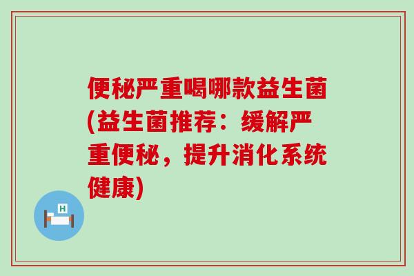 严重喝哪款益生菌(益生菌推荐:缓解严重,提升消化系统健康) 严重喝哪款益生菌(益生菌推荐:缓解严重,提升消化系统健康)