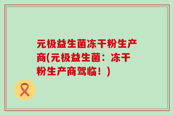 元极益生菌冻干粉生产商(元极益生菌:冻干粉生产商驾临!) 元极益生菌冻干粉生产商(元极益生菌:冻干粉生产商驾临!)