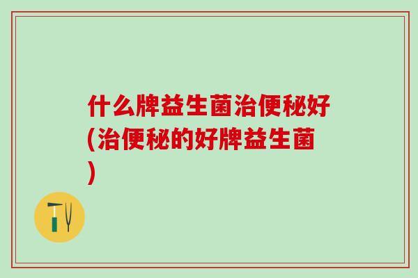 什么牌益生菌好(的好牌益生菌) 什么牌益生菌好(的好牌益生菌)