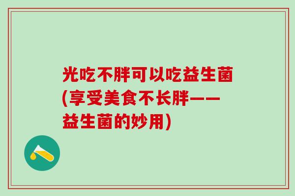 光吃不胖可以吃益生菌(享受美食不长胖——益生菌的妙用)