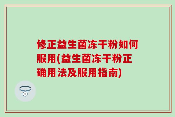 修正益生菌冻干粉如何服用(益生菌冻干粉正确用法及服用指南) 修正益生菌冻干粉如何服用(益生菌冻干粉正确用法及服用指南)