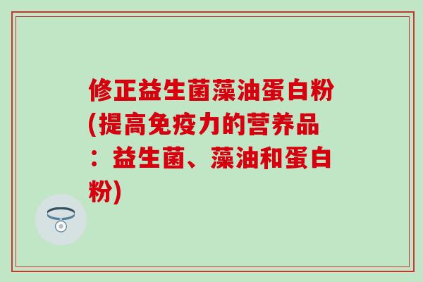 修正益生菌藻油蛋白粉(提高力的营养品:益生菌、藻油和蛋白粉) 修正益生菌藻油蛋白粉(提高力的营养品:益生菌、藻油和蛋白粉)