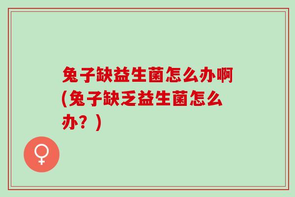 兔子缺益生菌怎么办啊(兔子缺乏益生菌怎么办？)