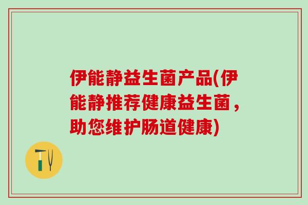 伊能静益生菌产品(伊能静推荐健康益生菌，助您维护肠道健康)