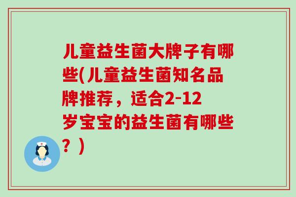 儿童益生菌大牌子有哪些(儿童益生菌知名品牌推荐,适合2-12岁宝宝的益生菌有哪些?) 儿童益生菌大牌子有哪些(儿童益生菌知名品牌推荐,适合2-12岁宝宝的益生菌有哪些?)