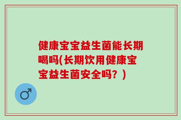 健康宝宝益生菌能长期喝吗(长期饮用健康宝宝益生菌安全吗?) 健康宝宝益生菌能长期喝吗(长期饮用健康宝宝益生菌安全吗?)