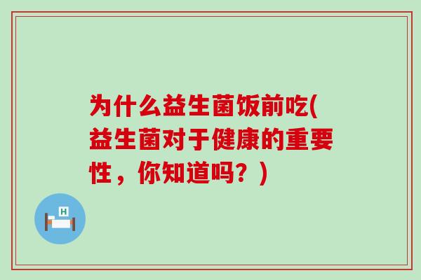 为什么益生菌饭前吃(益生菌对于健康的重要性，你知道吗？)