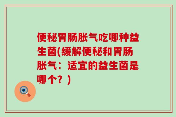 吃哪种益生菌(缓解和:适宜的益生菌是哪个?) 吃哪种益生菌(缓解和:适宜的益生菌是哪个?)