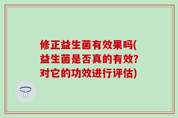 修正益生菌有效果吗(益生菌是否真的有效?对它的功效进行评估) 修正益生菌有效果吗(益生菌是否真的有效?对它的功效进行评估)
