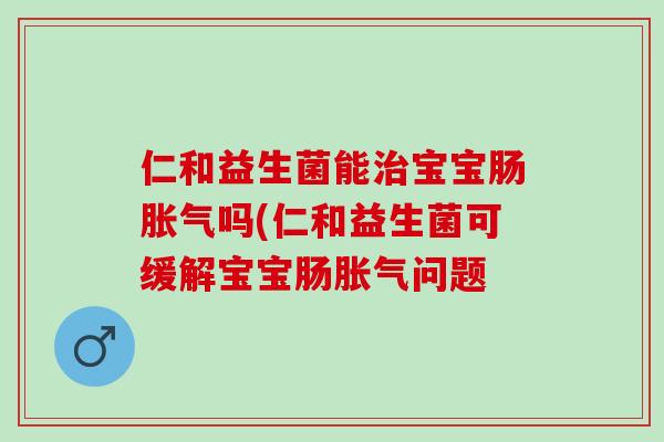 仁和益生菌能宝宝肠吗(仁和益生菌可缓解宝宝肠问题 仁和益生菌能宝宝肠吗(仁和益生菌可缓解宝宝肠问题