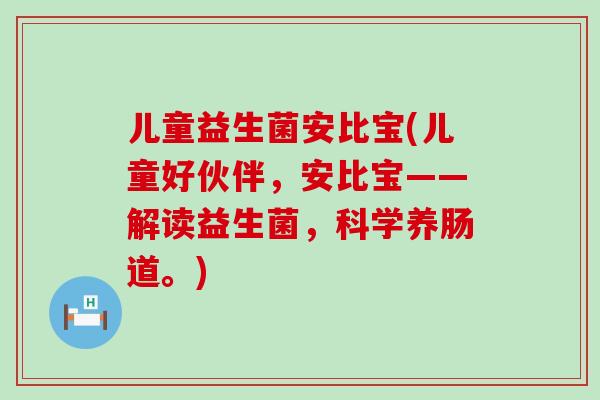 儿童益生菌安比宝(儿童好伙伴,安比宝——解读益生菌,科学养肠道。) 儿童益生菌安比宝(儿童好伙伴,安比宝——解读益生菌,科学养肠道。)