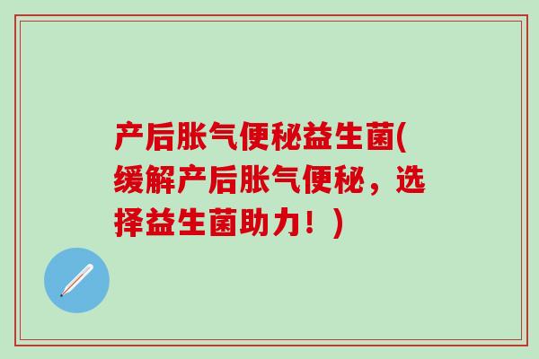 产后益生菌(缓解产后,选择益生菌助力!) 产后益生菌(缓解产后,选择益生菌助力!)