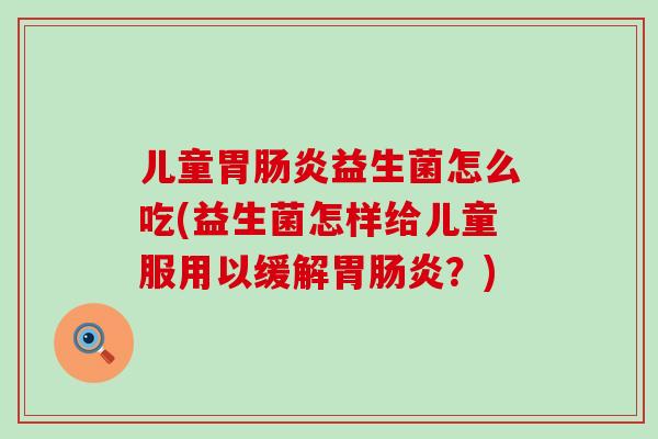 儿童胃益生菌怎么吃(益生菌怎样给儿童服用以缓解胃?) 儿童胃益生菌怎么吃(益生菌怎样给儿童服用以缓解胃?)