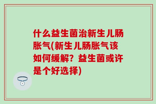 什么益生菌新生儿肠(新生儿肠该如何缓解?益生菌或许是个好选择) 什么益生菌新生儿肠(新生儿肠该如何缓解?益生菌或许是个好选择)