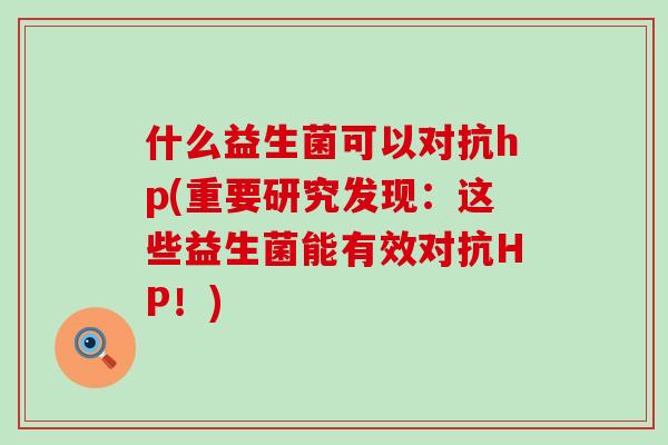 什么益生菌可以对抗hp(重要研究发现:这些益生菌能有效对抗HP!) 什么益生菌可以对抗hp(重要研究发现:这些益生菌能有效对抗HP!)