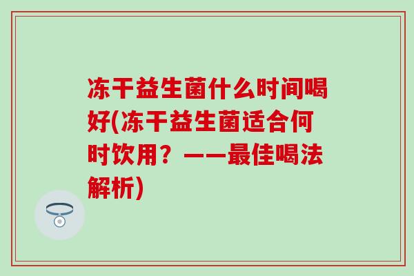 冻干益生菌什么时间喝好(冻干益生菌适合何时饮用?——佳喝法解析) 冻干益生菌什么时间喝好(冻干益生菌适合何时饮用?——佳喝法解析)