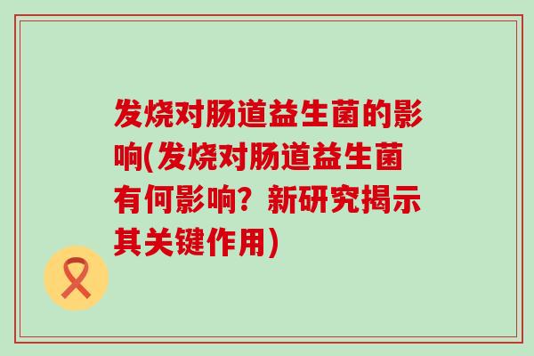 发烧对肠道益生菌的影响(发烧对肠道益生菌有何影响?新研究揭示其关键作用) 发烧对肠道益生菌的影响(发烧对肠道益生菌有何影响?新研究揭示其关键作用)