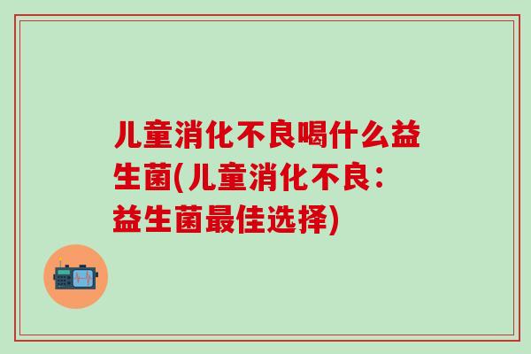 儿童喝什么益生菌(儿童:益生菌佳选择) 儿童喝什么益生菌(儿童:益生菌佳选择)