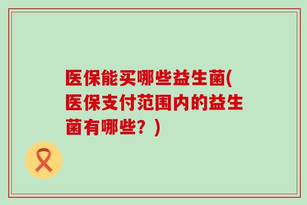 医保能买哪些益生菌(医保支付范围内的益生菌有哪些?) 医保能买哪些益生菌(医保支付范围内的益生菌有哪些?)