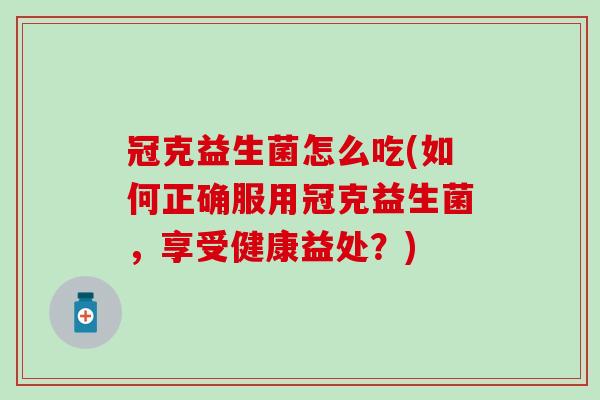 冠克益生菌怎么吃(如何正确服用冠克益生菌,享受健康益处?) 冠克益生菌怎么吃(如何正确服用冠克益生菌,享受健康益处?)