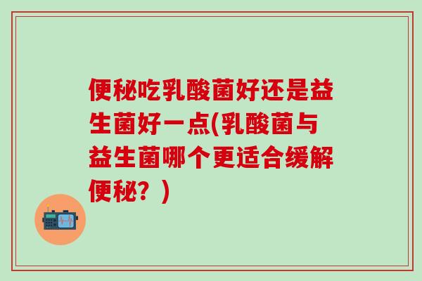 吃乳酸菌好还是益生菌好一点(乳酸菌与益生菌哪个更适合缓解?) 吃乳酸菌好还是益生菌好一点(乳酸菌与益生菌哪个更适合缓解?)