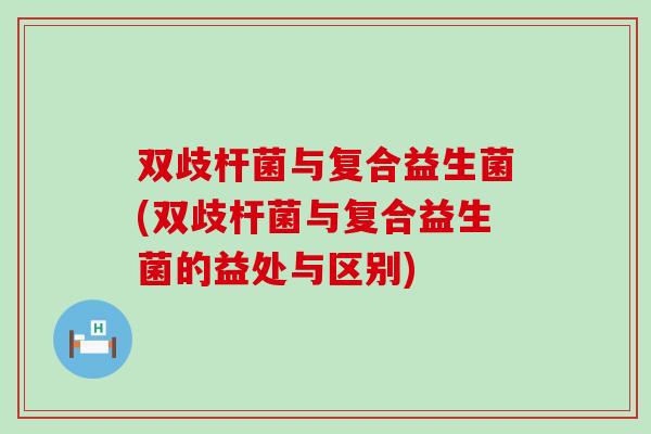 双歧杆菌与复合益生菌(双歧杆菌与复合益生菌的益处与区别) 双歧杆菌与复合益生菌(双歧杆菌与复合益生菌的益处与区别)