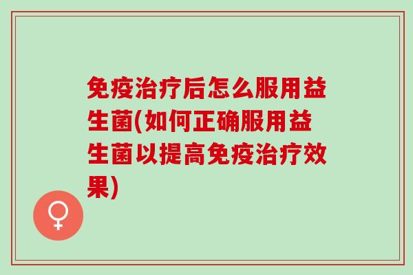 后怎么服用益生菌(如何正确服用益生菌以提高效果) 后怎么服用益生菌(如何正确服用益生菌以提高效果)