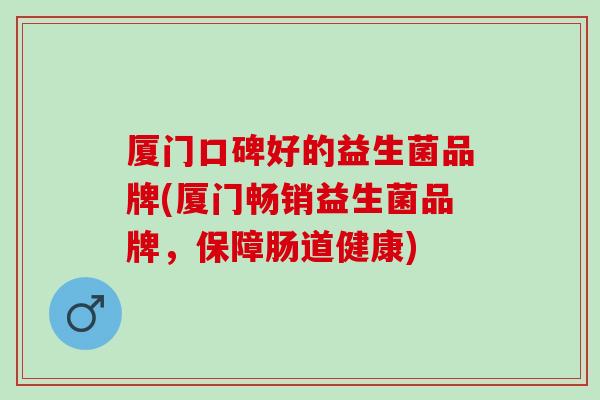 厦门口碑好的益生菌品牌(厦门畅销益生菌品牌,保障肠道健康) 厦门口碑好的益生菌品牌(厦门畅销益生菌品牌,保障肠道健康)