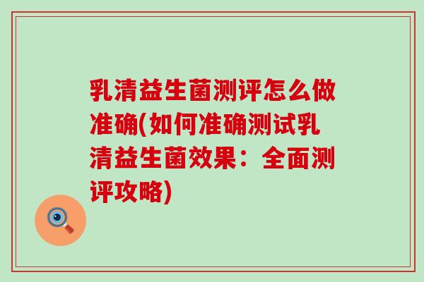 乳清益生菌测评怎么做准确(如何准确测试乳清益生菌效果:全面测评攻略) 乳清益生菌测评怎么做准确(如何准确测试乳清益生菌效果:全面测评攻略)