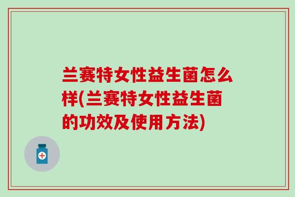 兰赛特女性益生菌怎么样(兰赛特女性益生菌的功效及使用方法) 兰赛特女性益生菌怎么样(兰赛特女性益生菌的功效及使用方法)