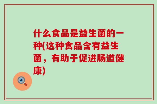 什么食品是益生菌的一种(这种食品含有益生菌,有助于促进肠道健康) 什么食品是益生菌的一种(这种食品含有益生菌,有助于促进肠道健康)