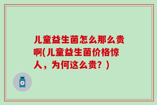 儿童益生菌怎么那么贵啊(儿童益生菌价格惊人,为何这么贵?) 儿童益生菌怎么那么贵啊(儿童益生菌价格惊人,为何这么贵?)