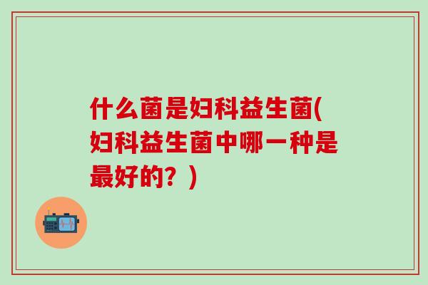 什么菌是益生菌(益生菌中哪一种是好的?) 什么菌是益生菌(益生菌中哪一种是好的?)