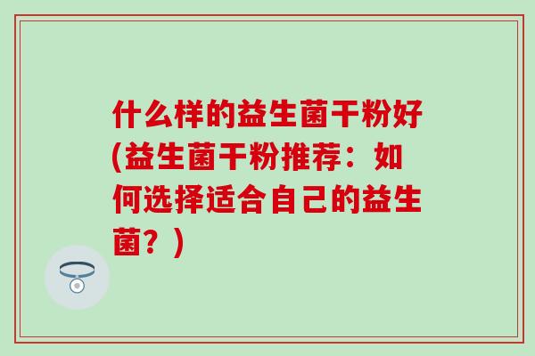 什么样的益生菌干粉好(益生菌干粉推荐:如何选择适合自己的益生菌?) 什么样的益生菌干粉好(益生菌干粉推荐:如何选择适合自己的益生菌?)