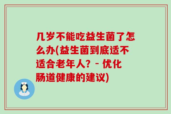 几岁不能吃益生菌了怎么办(益生菌到底适不适合老年人？- 优化肠道健康的建议)