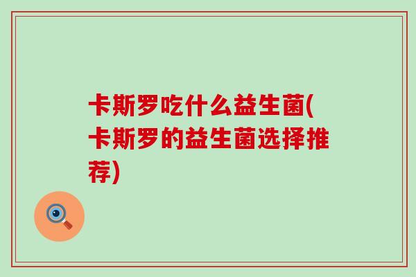卡斯罗吃什么益生菌(卡斯罗的益生菌选择推荐)