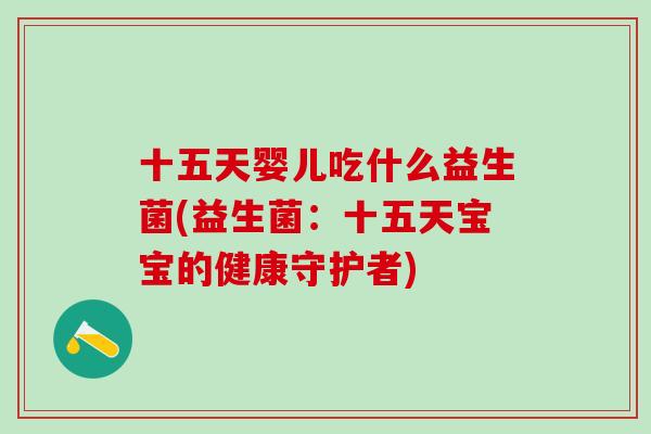 十五天婴儿吃什么益生菌(益生菌:十五天宝宝的健康守护者) 十五天婴儿吃什么益生菌(益生菌:十五天宝宝的健康守护者)