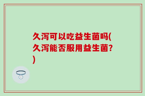 久泻可以吃益生菌吗(久泻能否服用益生菌?) 久泻可以吃益生菌吗(久泻能否服用益生菌?)