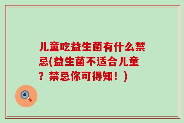 儿童吃益生菌有什么禁忌(益生菌不适合儿童?禁忌你可得知!) 儿童吃益生菌有什么禁忌(益生菌不适合儿童?禁忌你可得知!)
