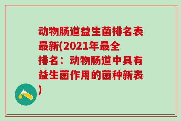 动物肠道益生菌排名表新(2021年全排名:动物肠道中具有益生菌作用的菌种新表) 动物肠道益生菌排名表新(2021年全排名:动物肠道中具有益生菌作用的菌种新表)