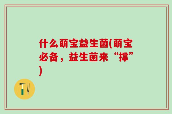什么萌宝益生菌(萌宝必备,益生菌来“撑”) 什么萌宝益生菌(萌宝必备,益生菌来“撑”)
