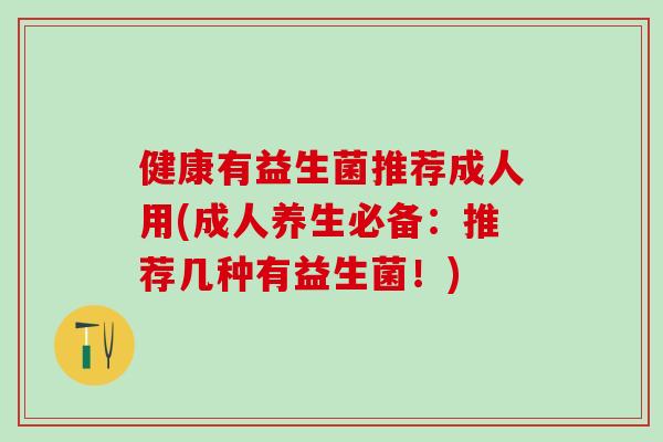 健康有益生菌推荐成人用(成人养生必备：推荐几种有益生菌！)