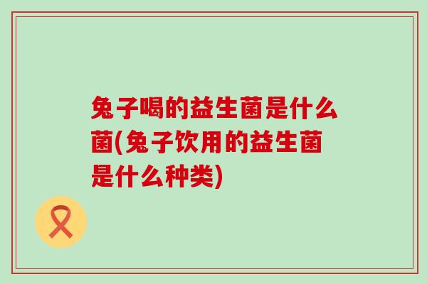 兔子喝的益生菌是什么菌(兔子饮用的益生菌是什么种类) 兔子喝的益生菌是什么菌(兔子饮用的益生菌是什么种类)