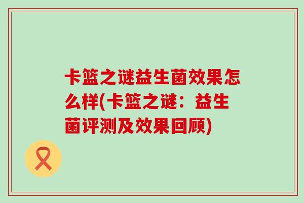 卡篮之谜益生菌效果怎么样(卡篮之谜:益生菌评测及效果回顾) 卡篮之谜益生菌效果怎么样(卡篮之谜:益生菌评测及效果回顾)