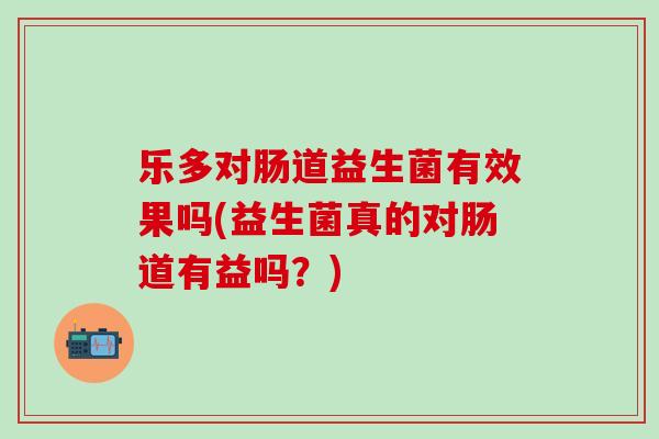 乐多对肠道益生菌有效果吗(益生菌真的对肠道有益吗?) 乐多对肠道益生菌有效果吗(益生菌真的对肠道有益吗?)