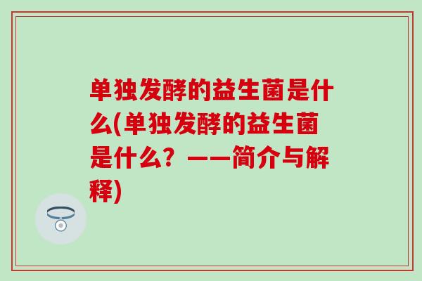 单独发酵的益生菌是什么(单独发酵的益生菌是什么?——简介与解释) 单独发酵的益生菌是什么(单独发酵的益生菌是什么?——简介与解释)