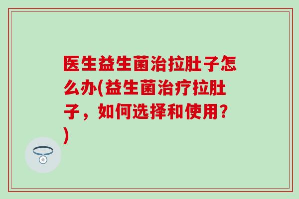 医生益生菌拉肚子怎么办(益生菌拉肚子,如何选择和使用?) 医生益生菌拉肚子怎么办(益生菌拉肚子,如何选择和使用?)